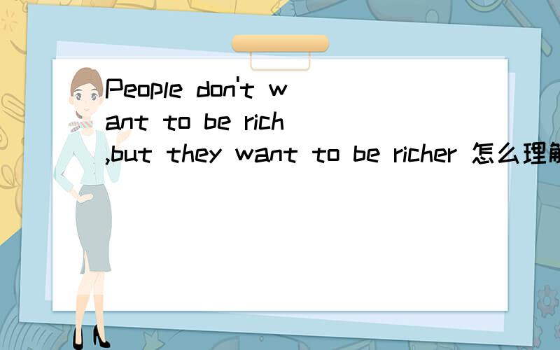 People don't want to be rich,but they want to be richer 怎么理解