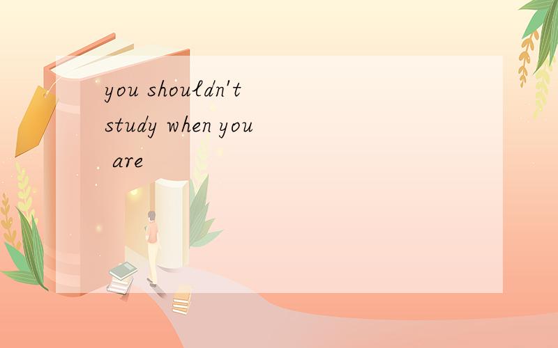 you shouldn't study when you are