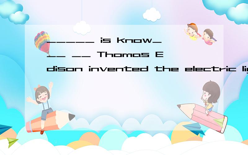 _____ is know___ __ Thomas Edison invented the electric light.请注意是know 不是known A.As ; that B.Which ; that C.It ; / D.It ; that 3Q Very much!