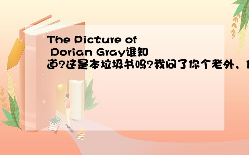 The Picture of Dorian Gray谁知道?这是本垃圾书吗?我问了你个老外，他们都说是垃圾书，英国学生都禁止读