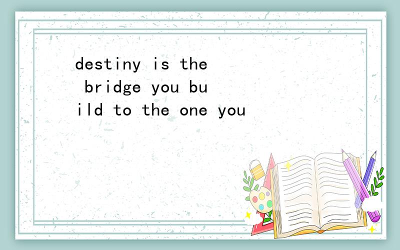destiny is the bridge you build to the one you