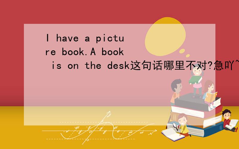 I have a picture book.A book is on the desk这句话哪里不对?急吖~明天要交作业的吖