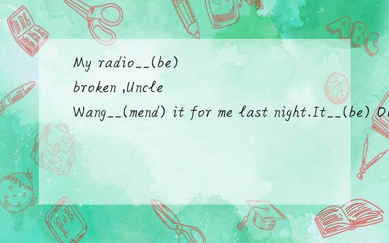 My radio__(be)broken ,Uncle Wang__(mend) it for me last night.It__(be) OK now.