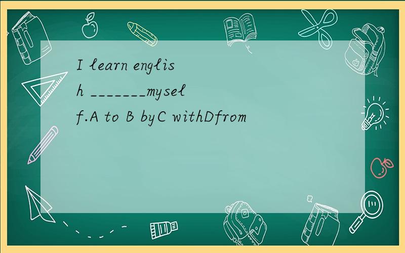 I learn english _______myself.A to B byC withDfrom