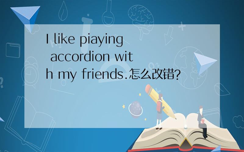 I like piaying accordion with my friends.怎么改错?