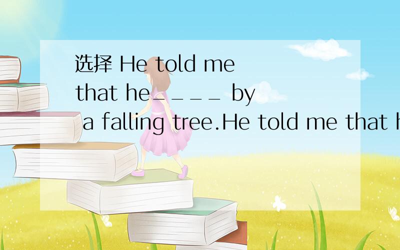 选择 He told me that he____ by a falling tree.He told me that he____ by a falling tree.A has been hurtB had been hurt C was hurting D hurts