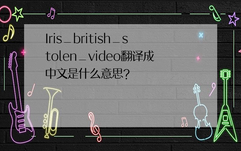 Iris_british_stolen_video翻译成中文是什么意思?