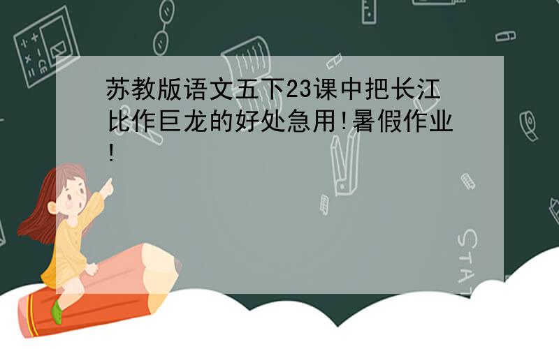 苏教版语文五下23课中把长江比作巨龙的好处急用!暑假作业!