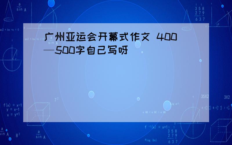 广州亚运会开幕式作文 400—500字自己写呀