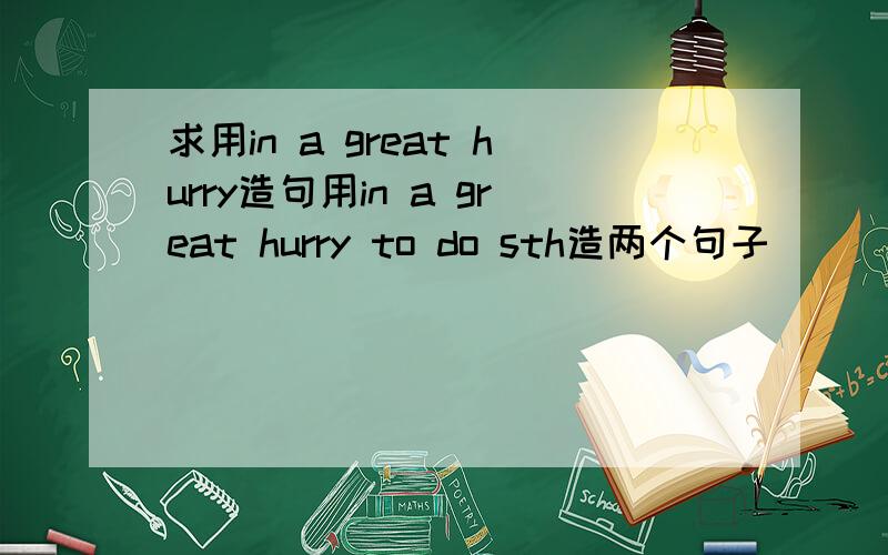 求用in a great hurry造句用in a great hurry to do sth造两个句子