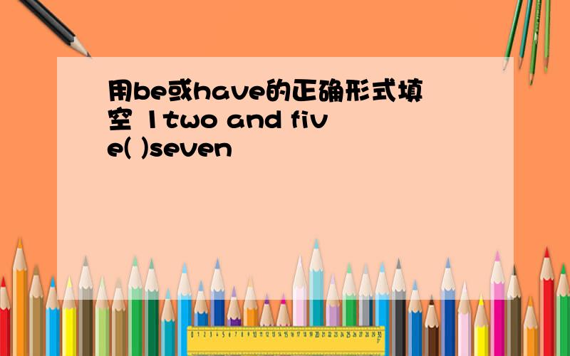 用be或have的正确形式填空 1two and five( )seven