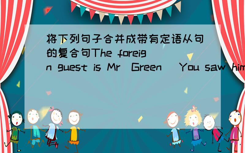 将下列句子合并成带有定语从句的复合句The foreign guest is Mr．Green． You saw him at the school gate