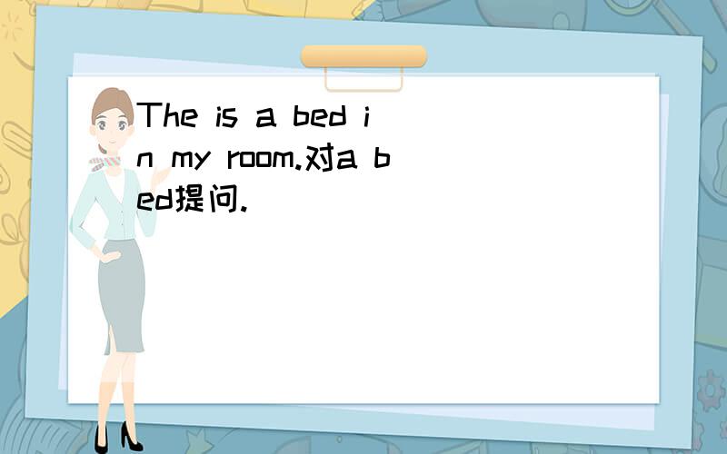 The is a bed in my room.对a bed提问.