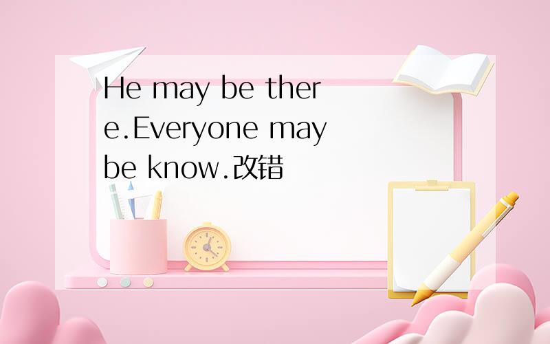 He may be there.Everyone maybe know.改错