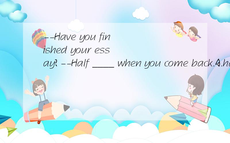 --Have you finished your essay?--Half ____ when you come back.A.has been done B.is done C,will have been done 为什么选c 呢 请详解