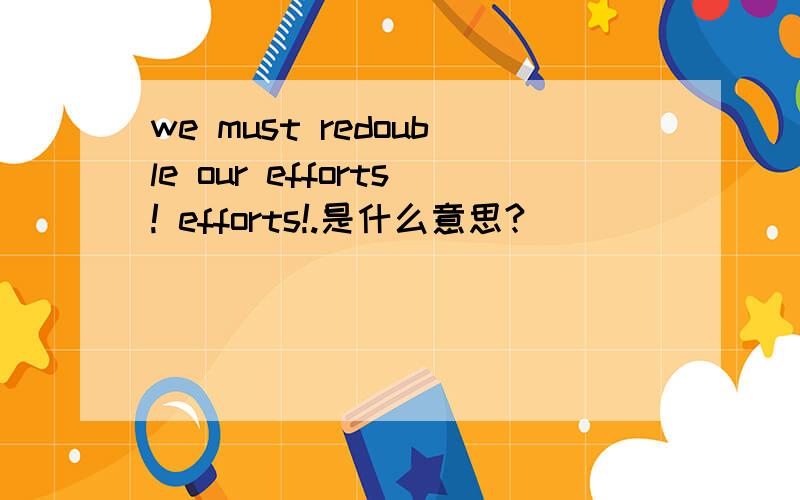 we must redouble our efforts! efforts!.是什么意思?