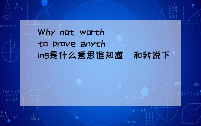 Why not worth to prove anything是什么意思谁知道  和我说下