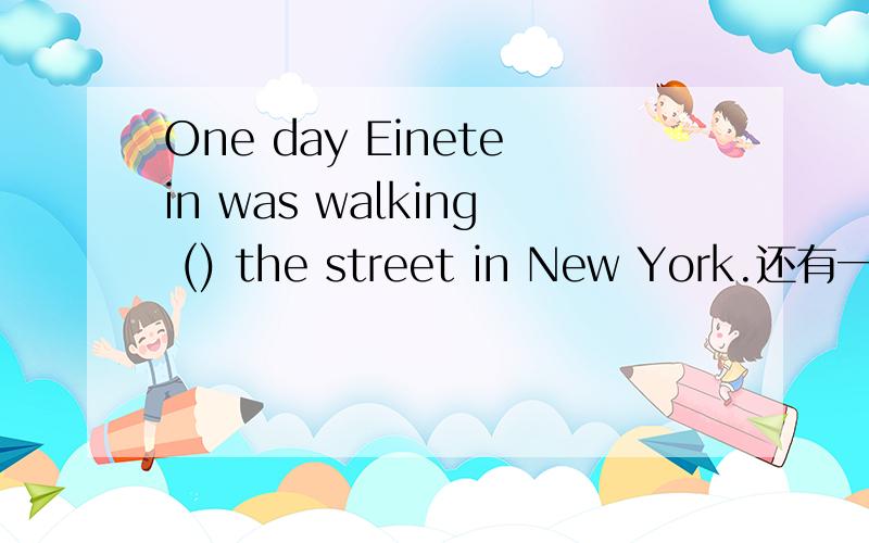 One day Einetein was walking () the street in New York.还有一大篇呢!一次输不完,哎,亲们帮下忙咯这里有4个选项：A to B in C at D by