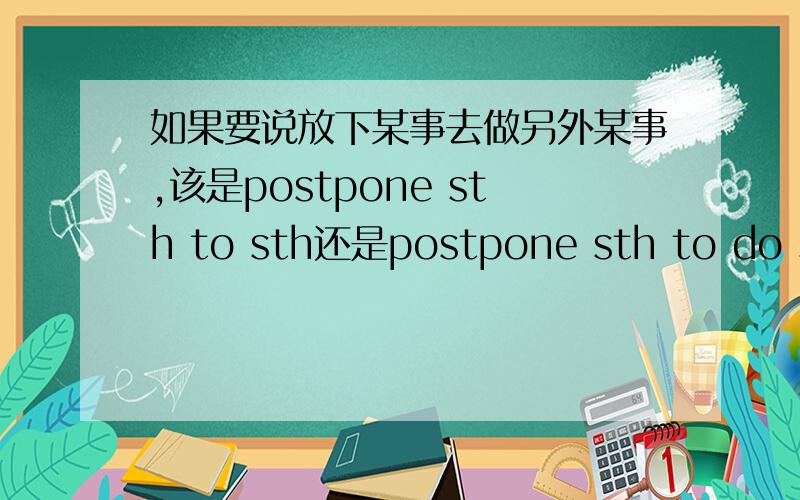 如果要说放下某事去做另外某事,该是postpone sth to sth还是postpone sth to do sth呢?