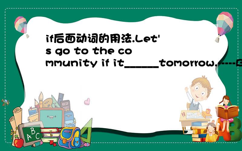 if后面动词的用法.Let's go to the community if it______tomorrow.-----But nobody knowsLet's go to the community if it______tomorrow.-----But nobody knows if it _______tomorrow.A.won't rain;rains B.doesn't rain;rainsC.doesn't rain;will rainD.won'