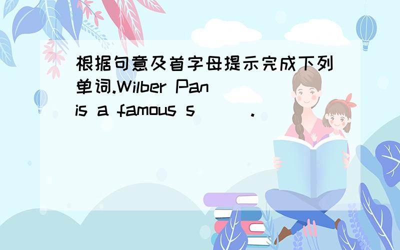 根据句意及首字母提示完成下列单词.Wilber Pan is a famous s___.
