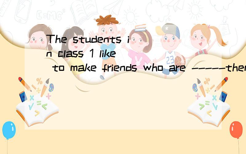 The students in class 1 like to make friends who are -----them A.dislike B.likes C.like D.look likeThe students in class 1 like to make friends who are -----them A.dislike B.likes C.like D.look like