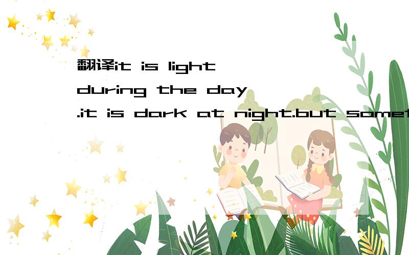 翻译it is light during the day.it is dark at night.but sometimes there's a