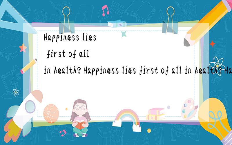 Happiness lies first of all in health?Happiness lies first of all in health?Happiness lies first of all in health?Happiness lies first of all in health?Happiness lies first of all in health?Happiness lies first of all in health?