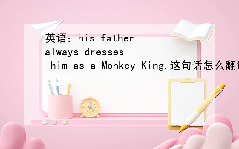 英语：his father always dresses him as a Monkey King.这句话怎么翻译,他的父亲总是给他穿衣服像美猴王