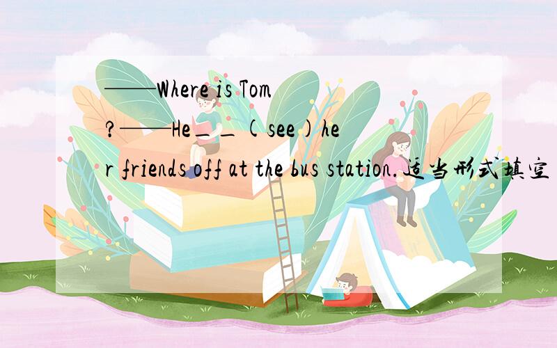 ——Where is Tom?——He__(see)her friends off at the bus station.适当形式填空