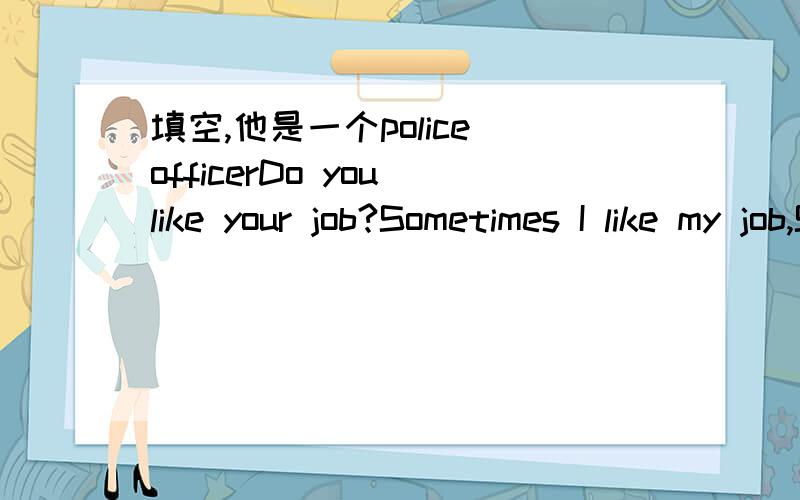 填空,他是一个police officerDo you like your job?Sometimes I like my job,Sometimes I___________.My wife_______like it at all.She thinks_______too_________.But the work is important.