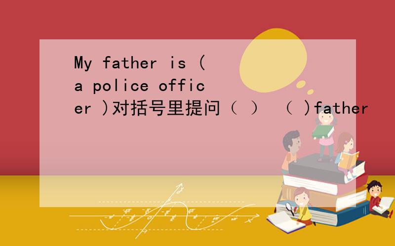 My father is (a police officer )对括号里提问（ ） （ )father