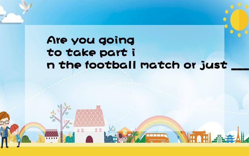 Are you going to take part in the football match or just ____it?seewatchlooknotice