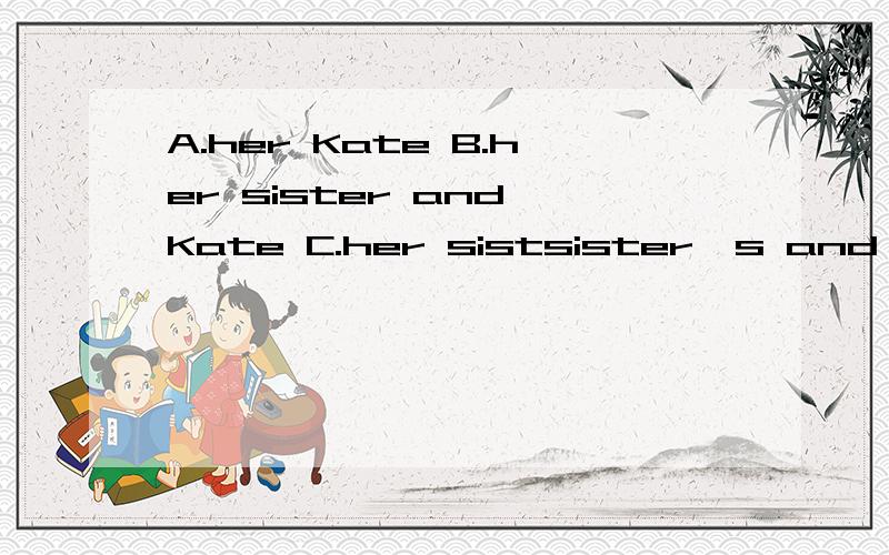 A.her Kate B.her sister and Kate C.her sistsister's and er and Kate's D.her sistaHow's Joy's skirt? A.her sister's and Kate B.her sister and Kate C.her sister and Kate's D.her sister's and Kate's              选哪个?How's Joy's skirt?A.her sister'