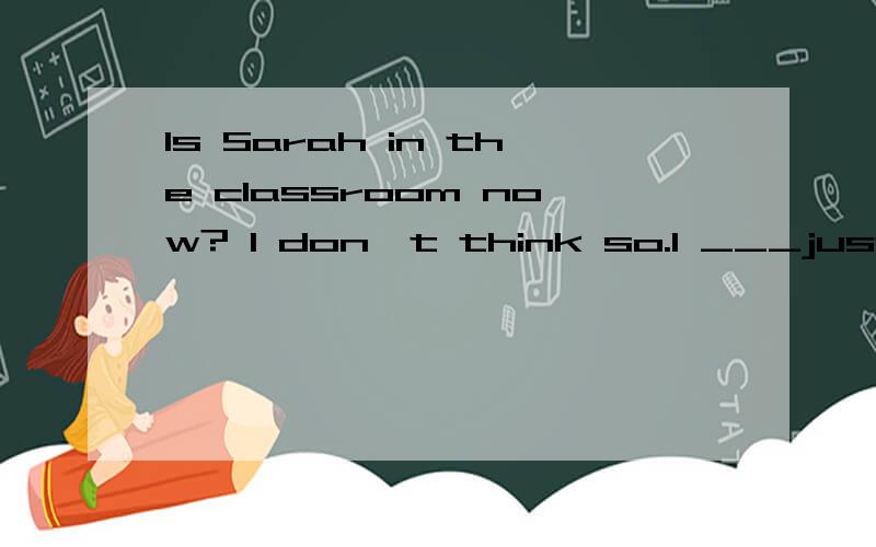 Is Sarah in the classroom now? I don't think so.I ___just __her on the playground. 单项选择A.have ; seen B. was;seeing C. will;see  D. /;see