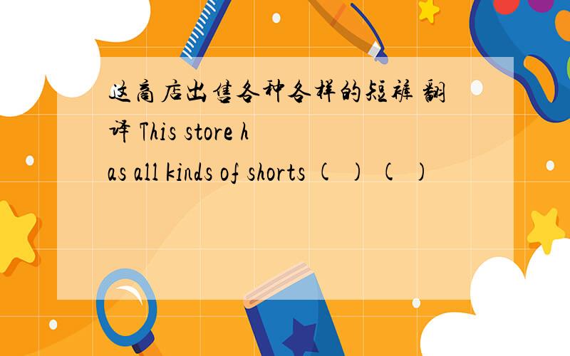 这商店出售各种各样的短裤 翻译 This store has all kinds of shorts ( ) ( )