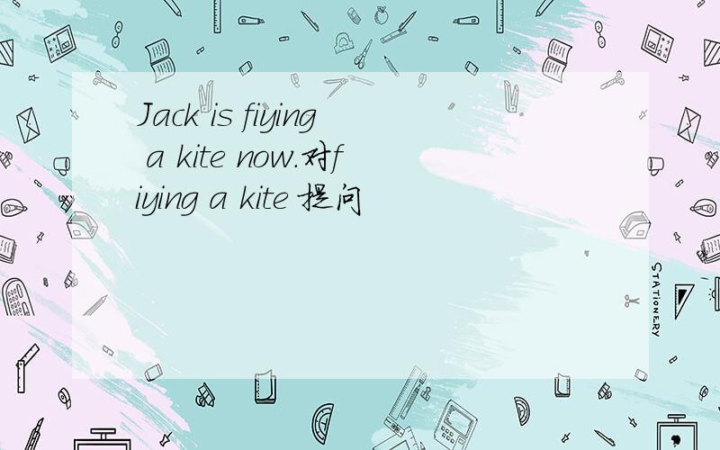 Jack is fiying a kite now.对fiying a kite 提问