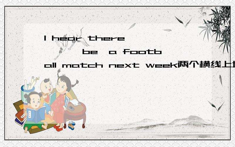 I hear there—— ——【be】a football match next week两个横线上填什么啊