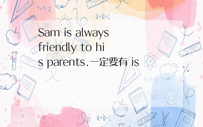 Sam is always friendly to his parents.一定要有 is