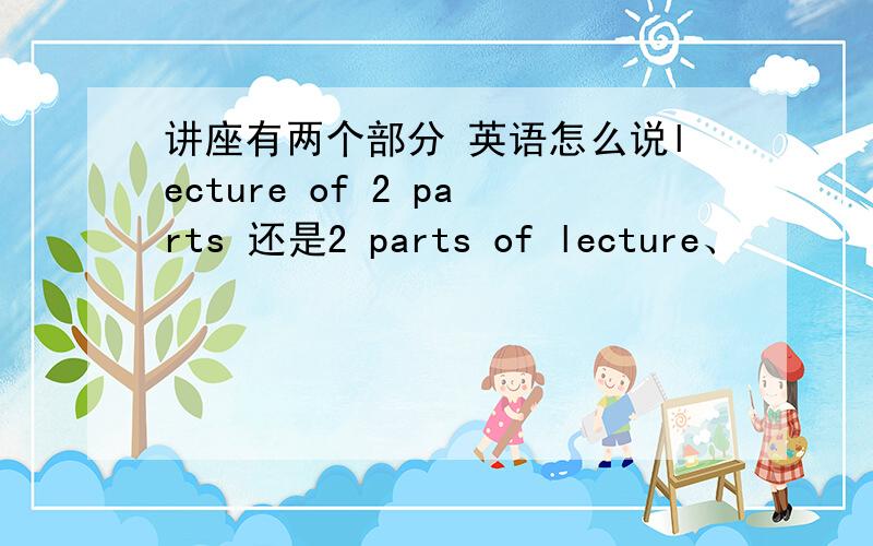 讲座有两个部分 英语怎么说lecture of 2 parts 还是2 parts of lecture、