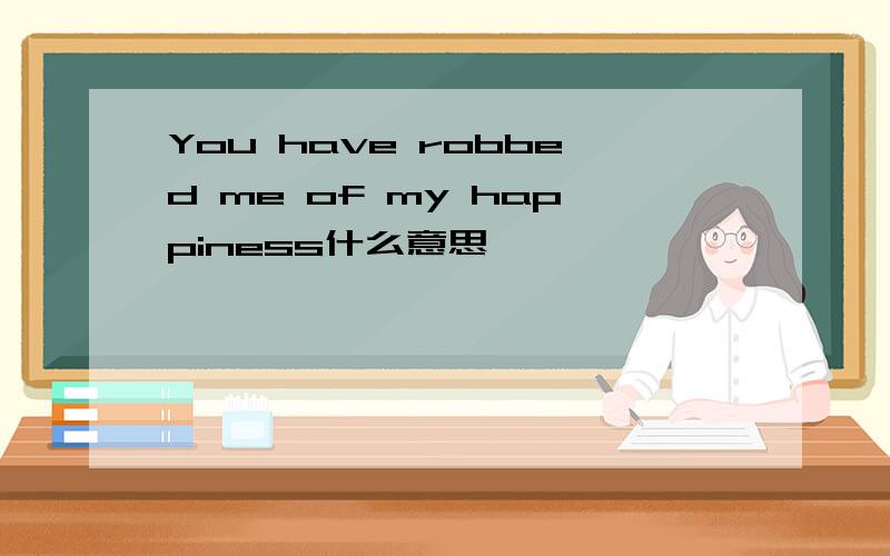 You have robbed me of my happiness什么意思