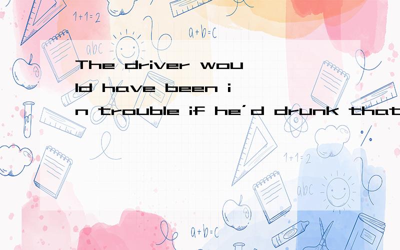 The driver would have been in trouble if he’d drunk that night.这里的if he'd drunk that night.是he would drunk还是he had drunk.