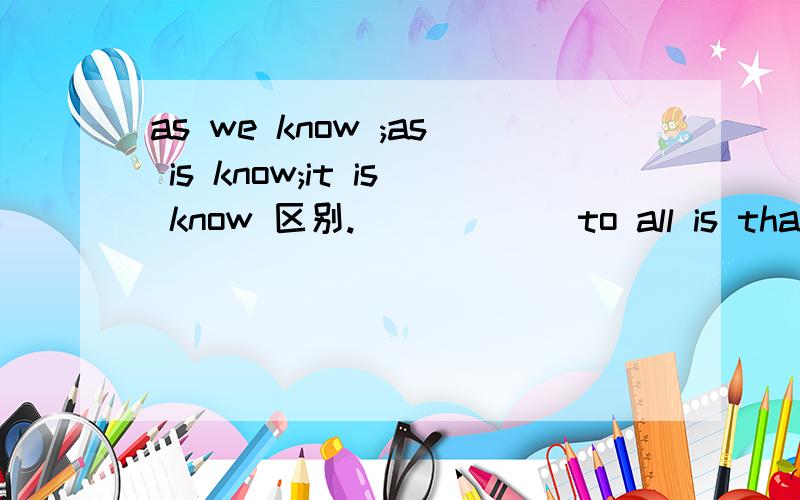 as we know ;as is know;it is know 区别.______to all is that Taiwan Is the largest island in china.A.As is know.B.As we know C.It is know D.What is known选哪个.