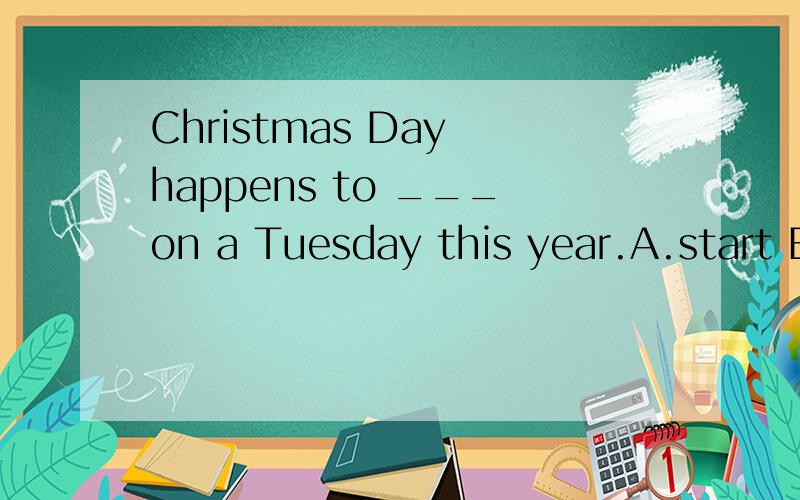 Christmas Day happens to ___on a Tuesday this year.A.start B.fall C.beginD.sit