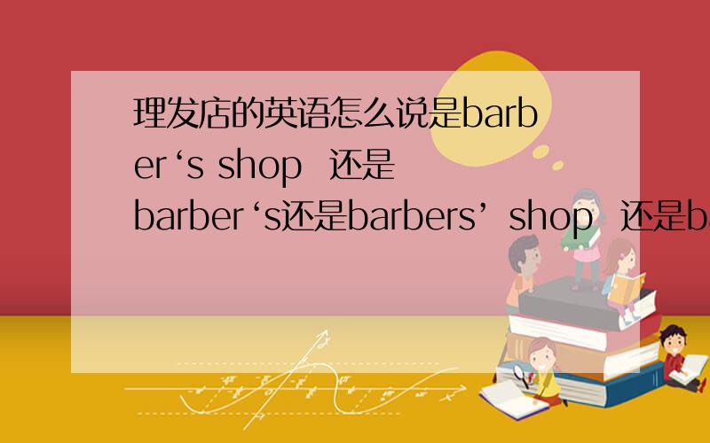 理发店的英语怎么说是barber‘s shop  还是 barber‘s还是barbers’ shop  还是barbers’ ?另外这个搭配什么介词?诊所的英文是不是doctor‘s
