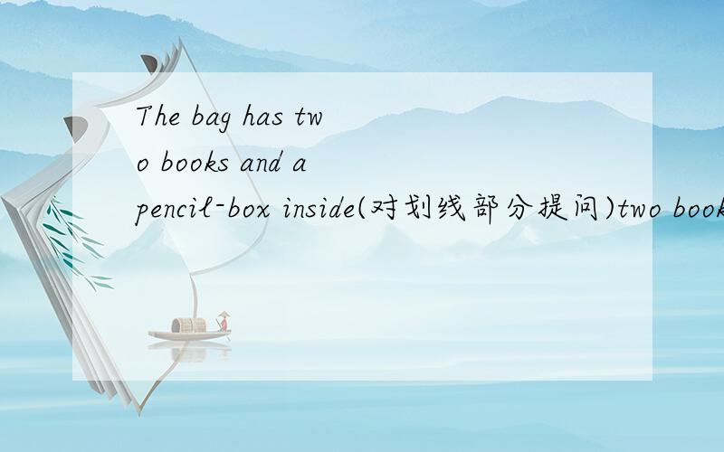 The bag has two books and a pencil-box inside(对划线部分提问)two books and a pencil-box inside 是划