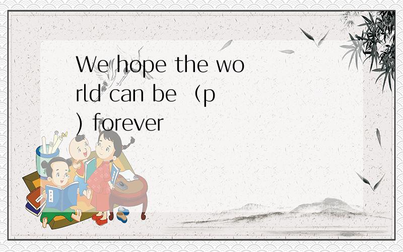 We hope the world can be （p ) forever