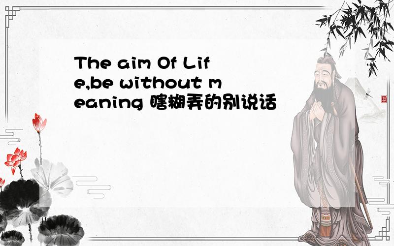 The aim Of Life,be without meaning 瞎糊弄的别说话