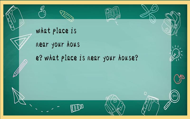 what place is near your house?what place is near your house?