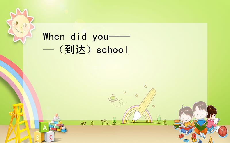 When did you———（到达）school